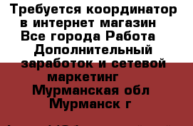 Требуется координатор в интернет-магазин - Все города Работа » Дополнительный заработок и сетевой маркетинг   . Мурманская обл.,Мурманск г.